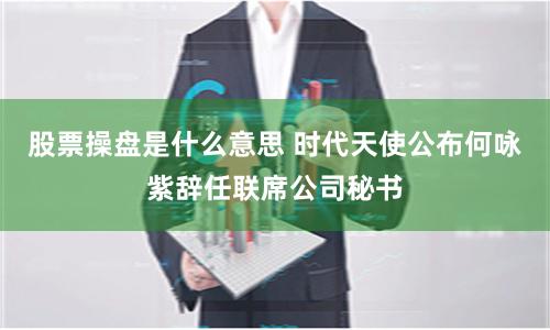 股票操盘是什么意思 时代天使公布何咏紫辞任联席公司秘书