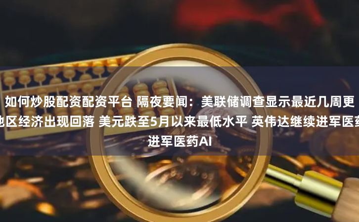 如何炒股配资配资平台 隔夜要闻：美联储调查显示最近几周更多地区经济出现回落 美元跌至5月以来最低水平 英伟达继续进军医药AI