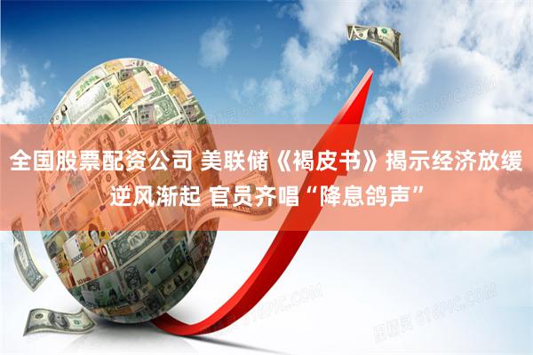 全国股票配资公司 美联储《褐皮书》揭示经济放缓逆风渐起 官员齐唱“降息鸽声”