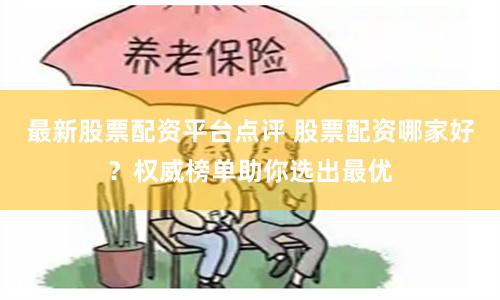 最新股票配资平台点评 股票配资哪家好？权威榜单助你选出最优