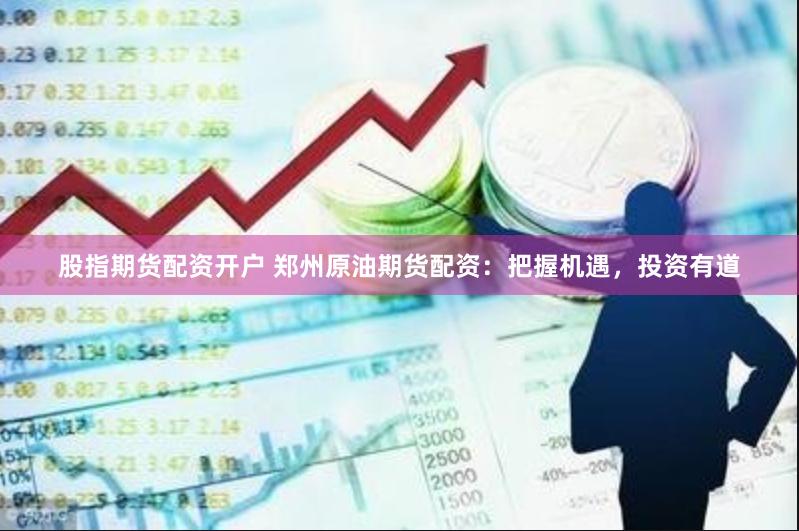 股指期货配资开户 郑州原油期货配资：把握机遇，投资有道