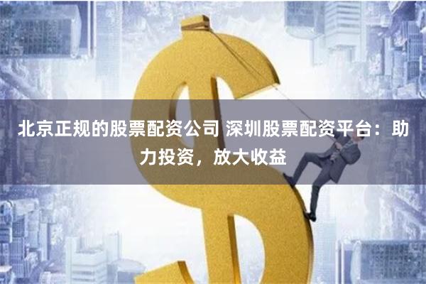 北京正规的股票配资公司 深圳股票配资平台：助力投资，放大收益