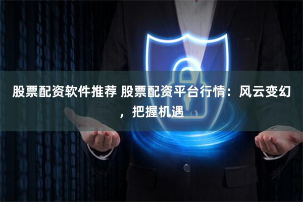 股票配资软件推荐 股票配资平台行情：风云变幻，把握机遇