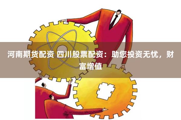 河南期货配资 四川股票配资：助您投资无忧，财富增值