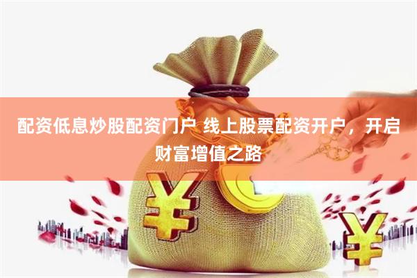 配资低息炒股配资门户 线上股票配资开户，开启财富增值之路