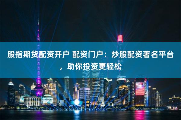 股指期货配资开户 配资门户：炒股配资著名平台，助你投资更轻松