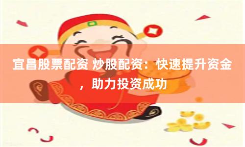 宜昌股票配资 炒股配资：快速提升资金，助力投资成功