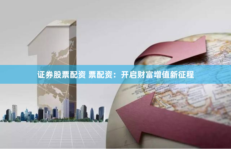 证券股票配资 票配资：开启财富增值新征程