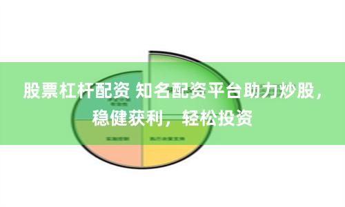 股票杠杆配资 知名配资平台助力炒股，稳健获利，轻松投资