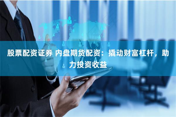股票配资证券 内盘期货配资：撬动财富杠杆，助力投资收益