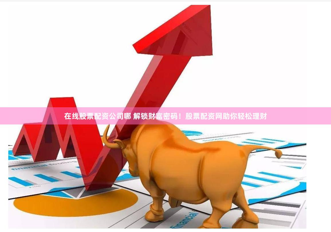 在线股票配资公司哪 解锁财富密码！股票配资网助你轻松理财