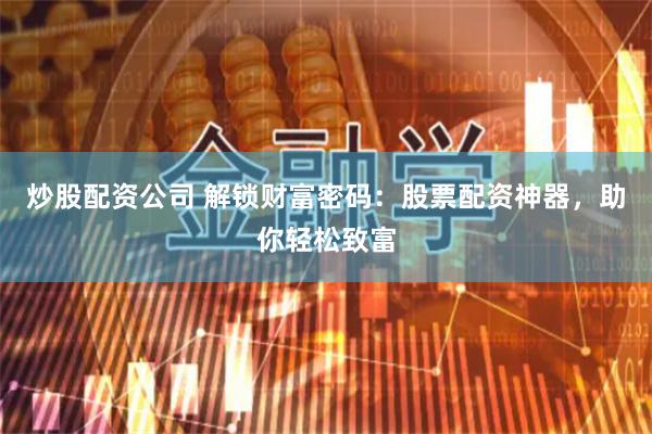 炒股配资公司 解锁财富密码：股票配资神器，助你轻松致富