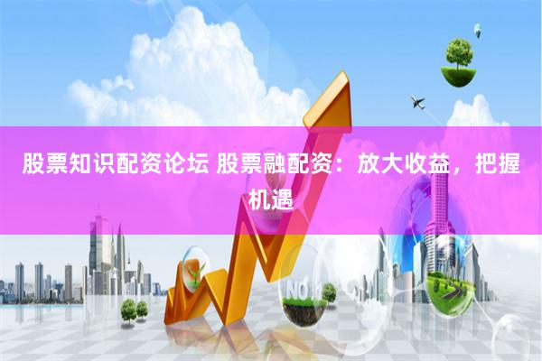 股票知识配资论坛 股票融配资：放大收益，把握机遇