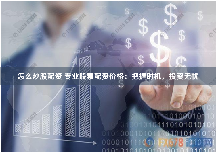 怎么炒股配资 专业股票配资价格：把握时机，投资无忧