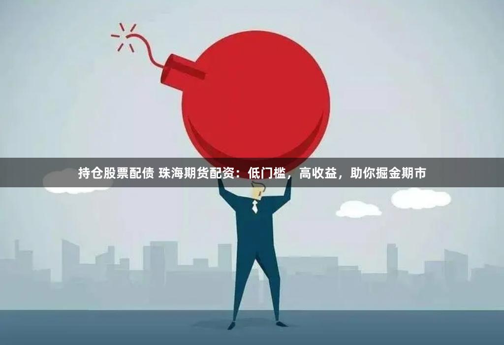 持仓股票配债 珠海期货配资：低门槛，高收益，助你掘金期市