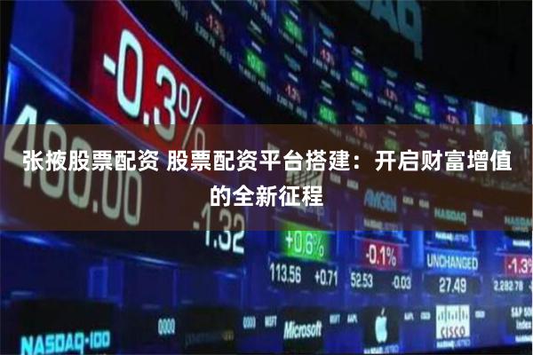 张掖股票配资 股票配资平台搭建：开启财富增值的全新征程