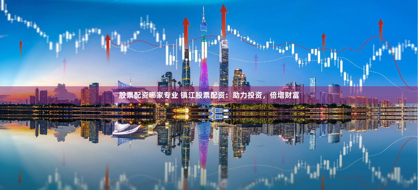 股票配资哪家专业 镇江股票配资：助力投资，倍增财富