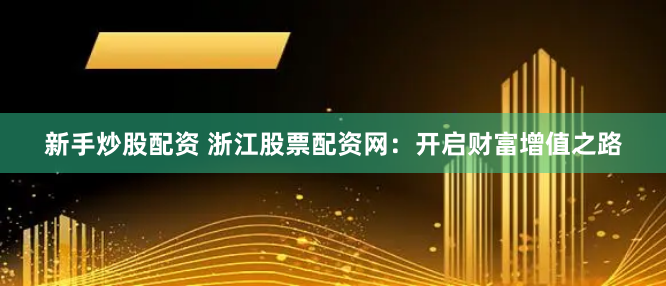 新手炒股配资 浙江股票配资网：开启财富增值之路