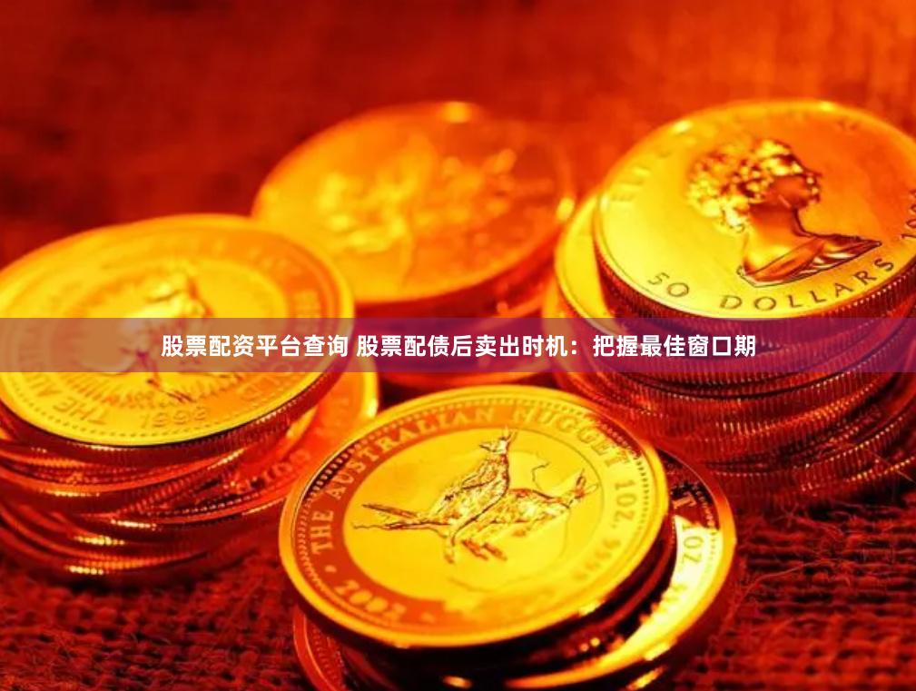股票配资平台查询 股票配债后卖出时机：把握最佳窗口期