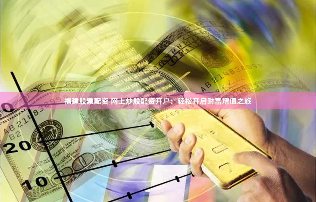福建股票配资 网上炒股配资开户：轻松开启财富增值之旅