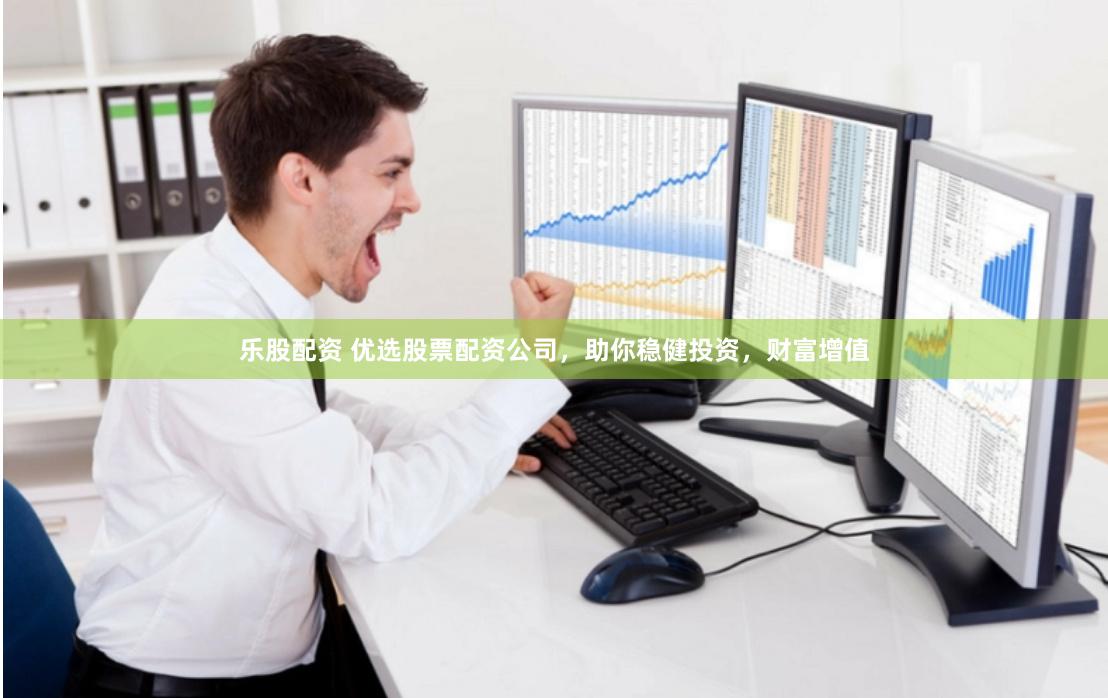 乐股配资 优选股票配资公司，助你稳健投资，财富增值