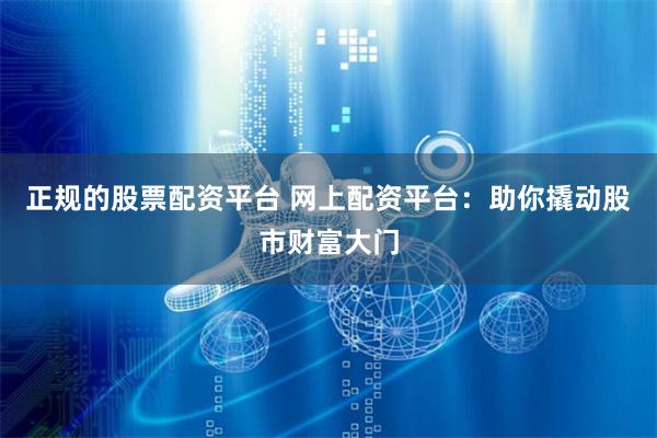 正规的股票配资平台 网上配资平台：助你撬动股市财富大门