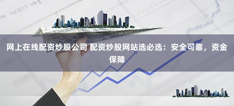 网上在线配资炒股公司 配资炒股网站选必选：安全可靠，资金保障