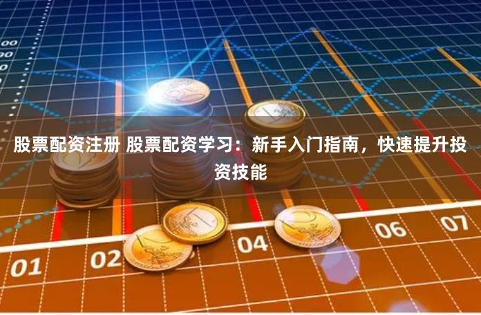 股票配资注册 股票配资学习：新手入门指南，快速提升投资技能