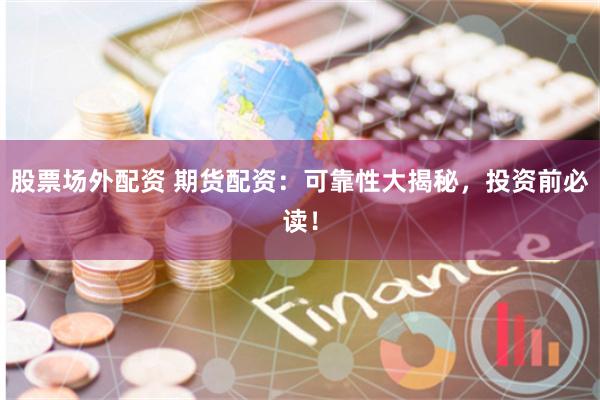 股票场外配资 期货配资：可靠性大揭秘，投资前必读！
