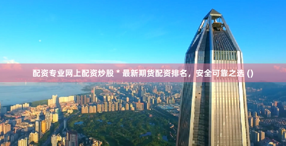 配资专业网上配资炒股 * 最新期货配资排名，安全可靠之选 ()