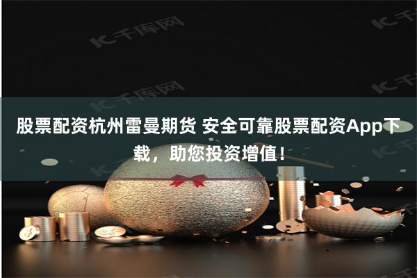 股票配资杭州雷曼期货 安全可靠股票配资App下载，助您投资增值！