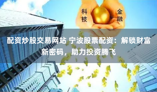 配资炒股交易网站 宁波股票配资：解锁财富新密码，助力投资腾飞