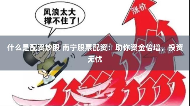 什么是配资炒股 南宁股票配资：助你资金倍增，投资无忧