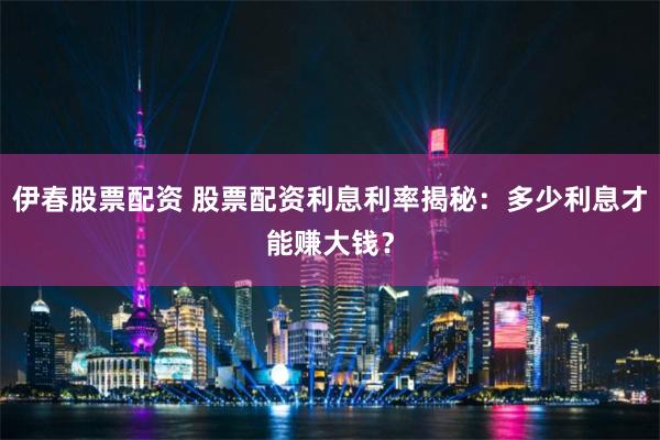 伊春股票配资 股票配资利息利率揭秘：多少利息才能赚大钱？