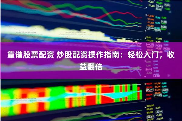 靠谱股票配资 炒股配资操作指南：轻松入门，收益翻倍
