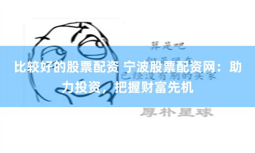 比较好的股票配资 宁波股票配资网：助力投资，把握财富先机