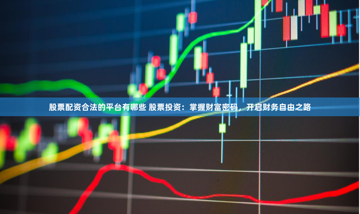股票配资合法的平台有哪些 股票投资：掌握财富密码，开启财务自由之路