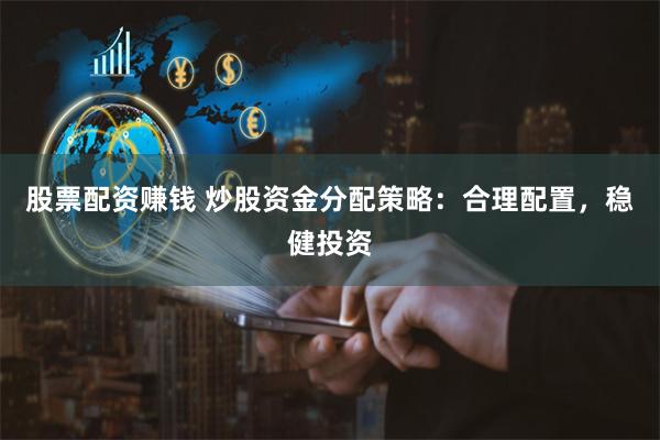 股票配资赚钱 炒股资金分配策略：合理配置，稳健投资