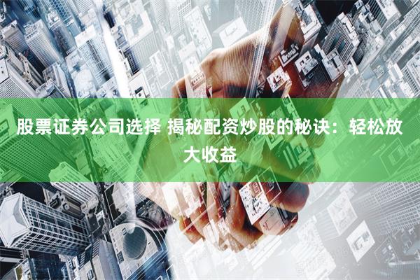 股票证券公司选择 揭秘配资炒股的秘诀：轻松放大收益