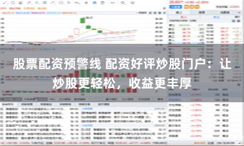 股票配资预警线 配资好评炒股门户：让炒股更轻松，收益更丰厚
