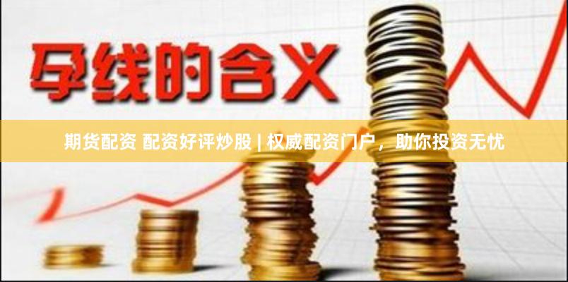 期货配资 配资好评炒股 | 权威配资门户，助你投资无忧