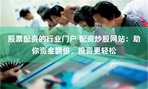 股票配资的行业门户 配资炒股网站：助你资金翻倍，投资更轻松