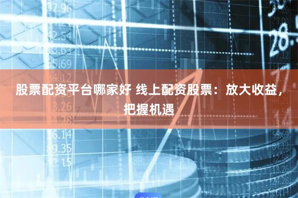 股票配资平台哪家好 线上配资股票：放大收益，把握机遇