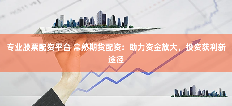 专业股票配资平台 常熟期货配资：助力资金放大，投资获利新途径