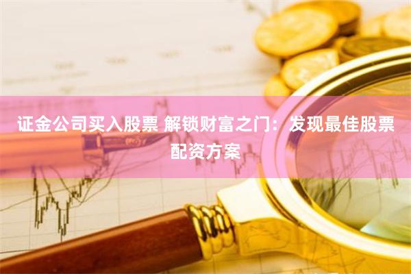 证金公司买入股票 解锁财富之门：发现最佳股票配资方案