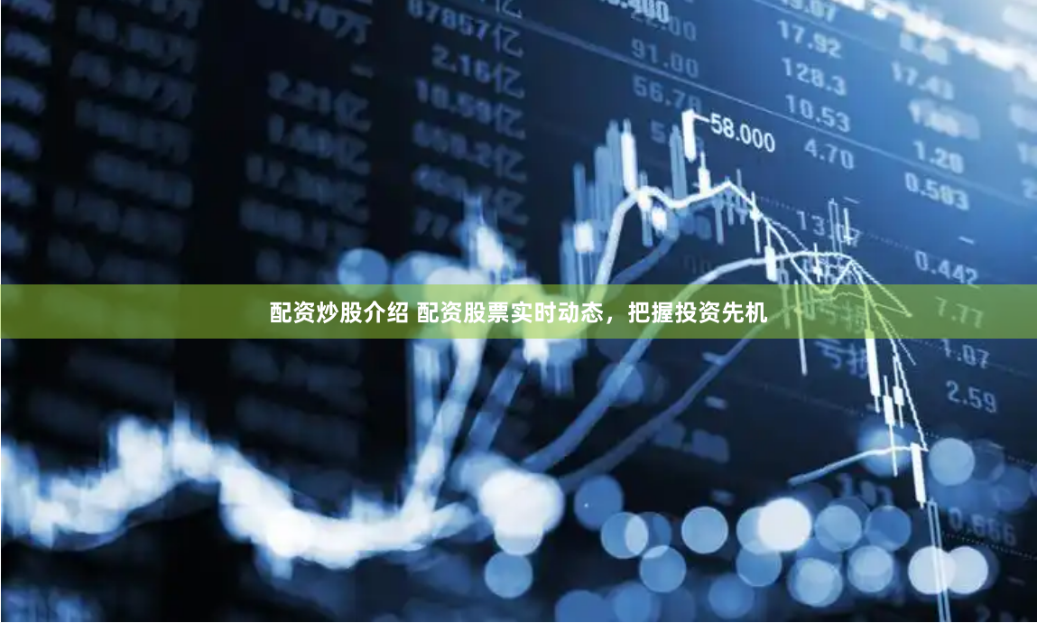 配资炒股介绍 配资股票实时动态，把握投资先机