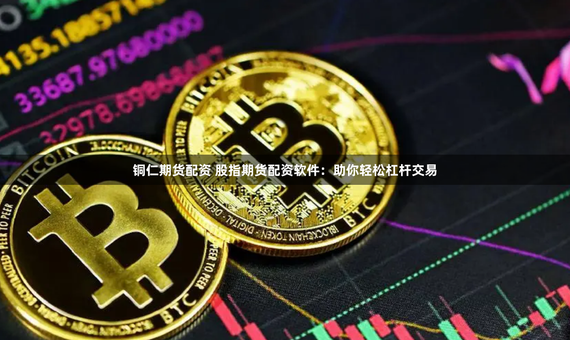铜仁期货配资 股指期货配资软件：助你轻松杠杆交易