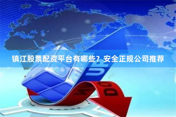 镇江股票配资平台有哪些？安全正规公司推荐