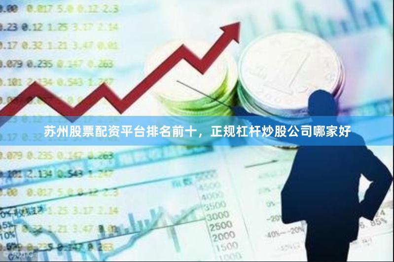 苏州股票配资平台排名前十，正规杠杆炒股公司哪家好