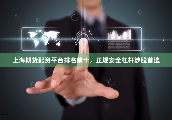 上海期货配资平台排名前十，正规安全杠杆炒股首选